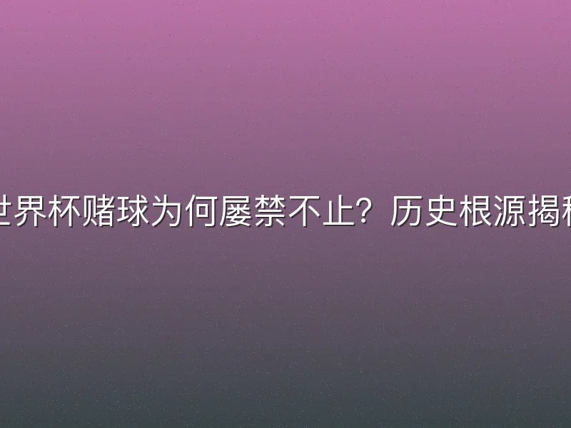 世界杯赌球为何屡禁不止？历史根源揭秘